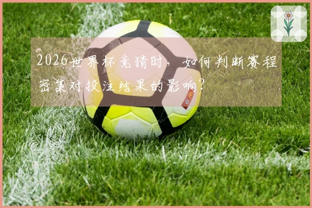 2026世界杯竞猜时，如何判断赛程密集对投注结果的影响？